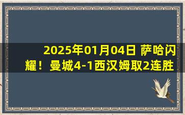 2025年01月04日 萨哈闪耀！曼城4-1西汉姆取2连胜 萨维尼奥造乌龙+两助哈兰德双响